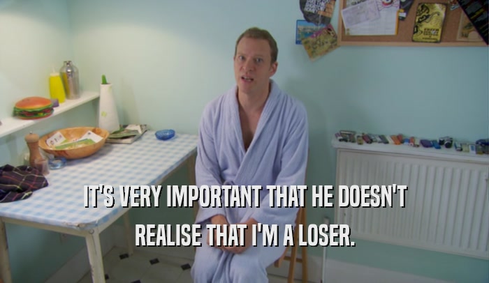 IT'S VERY IMPORTANT THAT HE DOESN'T REALISE THAT I'M A LOSER. 