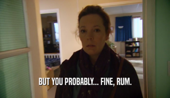 BUT YOU PROBABLY... FINE, RUM.  