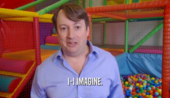 I-I IMAGINE.  
