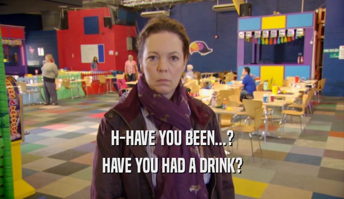 H-HAVE YOU BEEN...? HAVE YOU HAD A DRINK? 