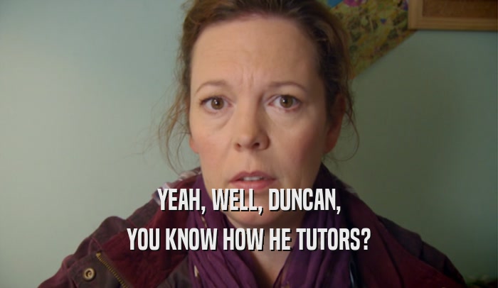 YEAH, WELL, DUNCAN, YOU KNOW HOW HE TUTORS? 