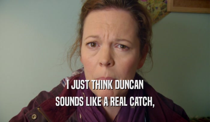 I JUST THINK DUNCAN SOUNDS LIKE A REAL CATCH, 
