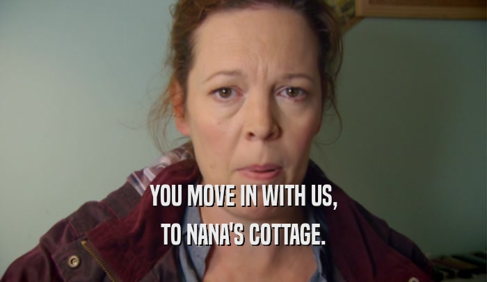 YOU MOVE IN WITH US, TO NANA'S COTTAGE. 