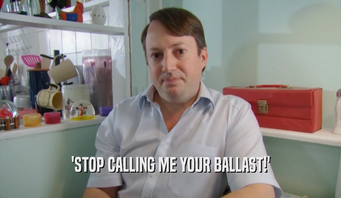 'STOP CALLING ME YOUR BALLAST!'  