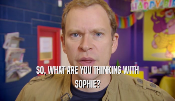 SO, WHAT ARE YOU THINKING WITH SOPHIE? 