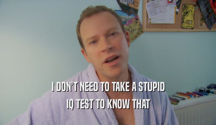 I DON'T NEED TO TAKE A STUPID IQ TEST TO KNOW THAT 