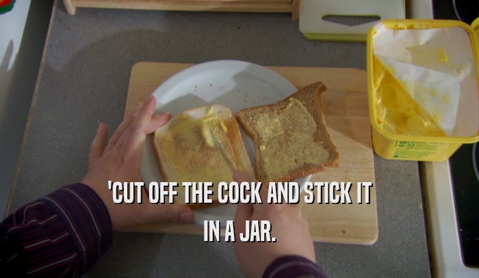 'CUT OFF THE COCK AND STICK IT IN A JAR. 