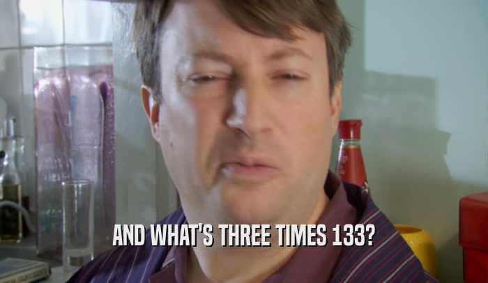 AND WHAT'S THREE TIMES 133?  