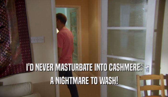 I'D NEVER MASTURBATE INTO CASHMERE. A NIGHTMARE TO WASH! 