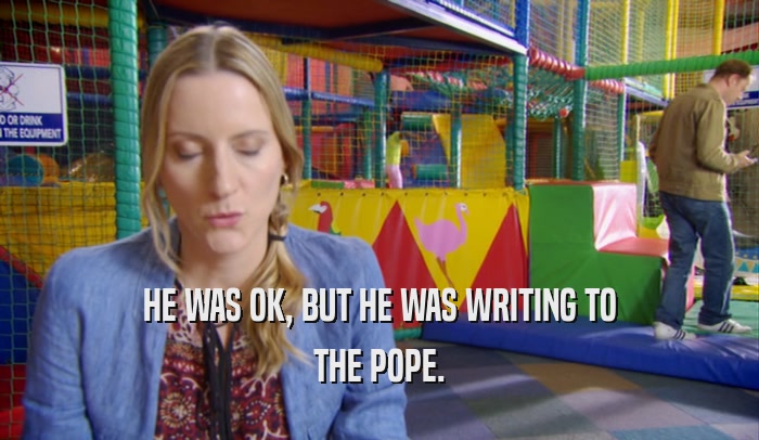 HE WAS OK, BUT HE WAS WRITING TO THE POPE. 