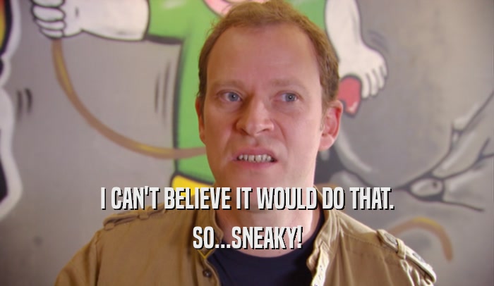 I CAN'T BELIEVE IT WOULD DO THAT. SO...SNEAKY! 