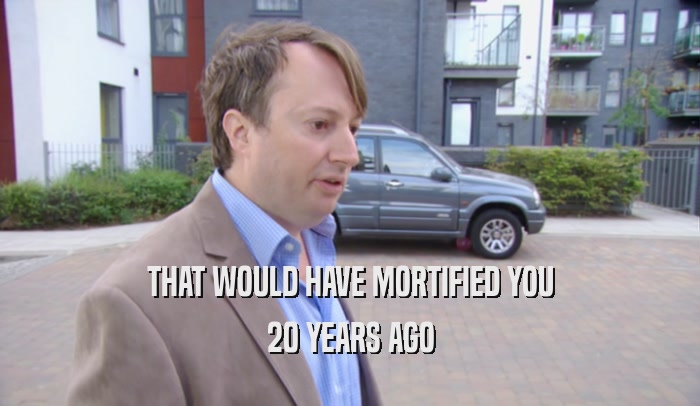 THAT WOULD HAVE MORTIFIED YOU 20 YEARS AGO 