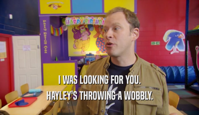 I WAS LOOKING FOR YOU. HAYLEY'S THROWING A WOBBLY. 
