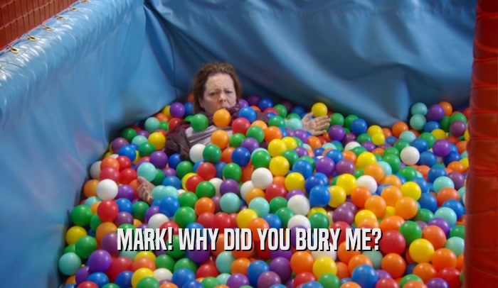 MARK! WHY DID YOU BURY ME?  