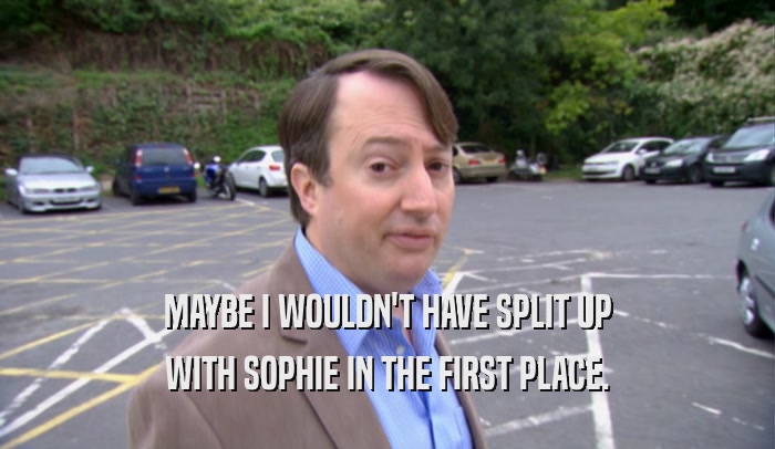 MAYBE I WOULDN'T HAVE SPLIT UP WITH SOPHIE IN THE FIRST PLACE. 