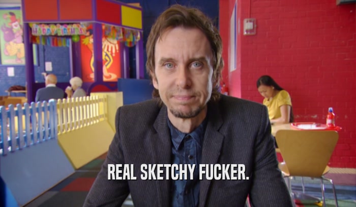 REAL SKETCHY FUCKER.  