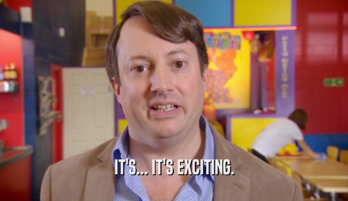 IT'S... IT'S EXCITING.  