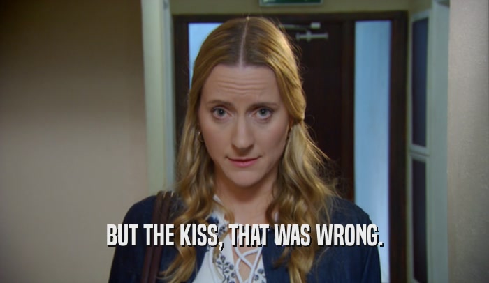 BUT THE KISS, THAT WAS WRONG.  