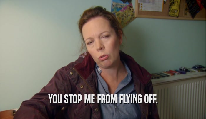 YOU STOP ME FROM FLYING OFF.  