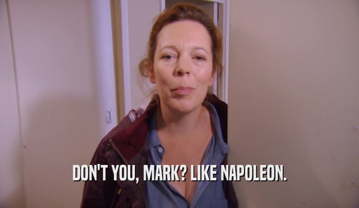 DON'T YOU, MARK? LIKE NAPOLEON.
  