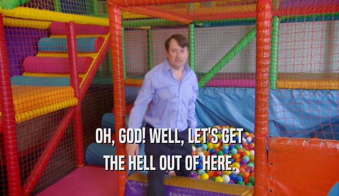 OH, GOD! WELL, LET'S GET THE HELL OUT OF HERE. 