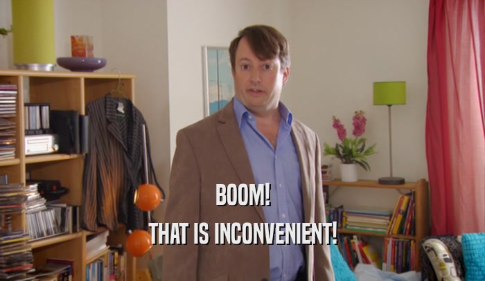 BOOM! THAT IS INCONVENIENT! 