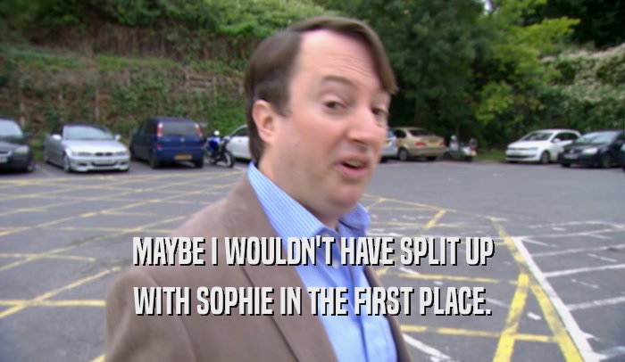 MAYBE I WOULDN'T HAVE SPLIT UP WITH SOPHIE IN THE FIRST PLACE. 