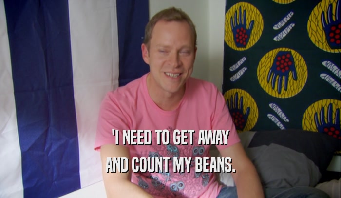 'I NEED TO GET AWAY AND COUNT MY BEANS. 