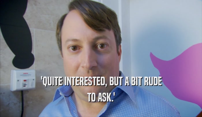 'QUITE INTERESTED, BUT A BIT RUDE TO ASK.' 