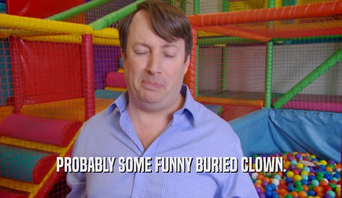 PROBABLY SOME FUNNY BURIED CLOWN.  