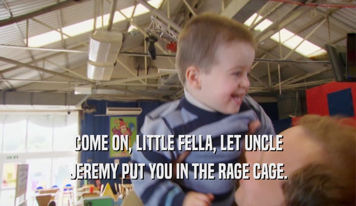 COME ON, LITTLE FELLA, LET UNCLE JEREMY PUT YOU IN THE RAGE CAGE. 