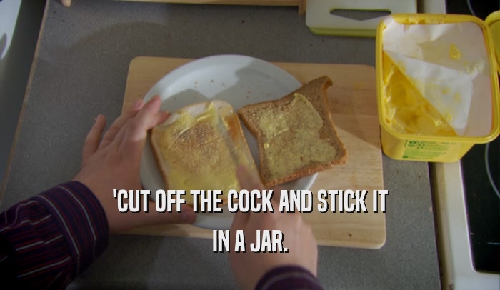 'CUT OFF THE COCK AND STICK IT IN A JAR. 
