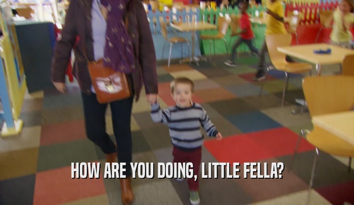 HOW ARE YOU DOING, LITTLE FELLA?  