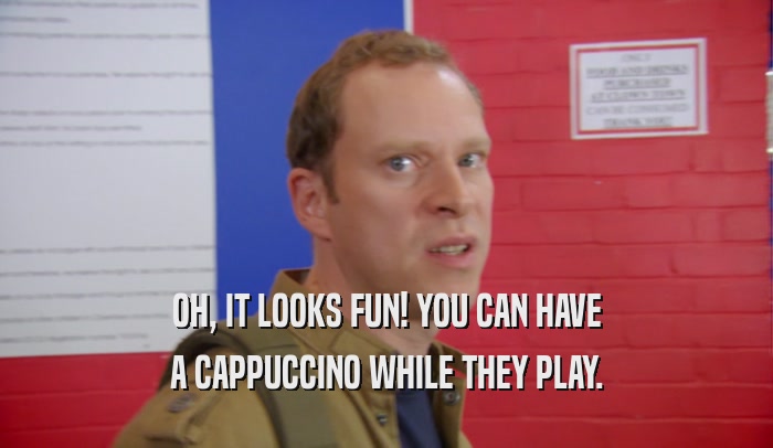 OH, IT LOOKS FUN! YOU CAN HAVE A CAPPUCCINO WHILE THEY PLAY. 