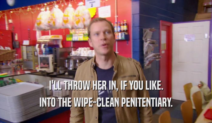 I'LL THROW HER IN, IF YOU LIKE. INTO THE WIPE-CLEAN PENITENTIARY. 
