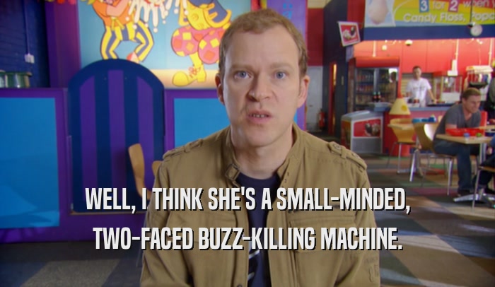 WELL, I THINK SHE'S A SMALL-MINDED, TWO-FACED BUZZ-KILLING MACHINE. 