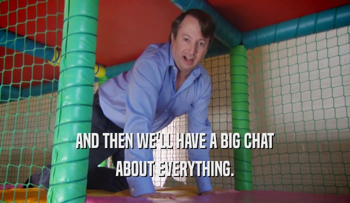 AND THEN WE'LL HAVE A BIG CHAT ABOUT EVERYTHING. 