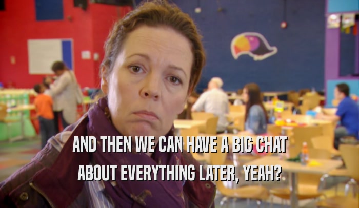 AND THEN WE CAN HAVE A BIG CHAT ABOUT EVERYTHING LATER, YEAH? 