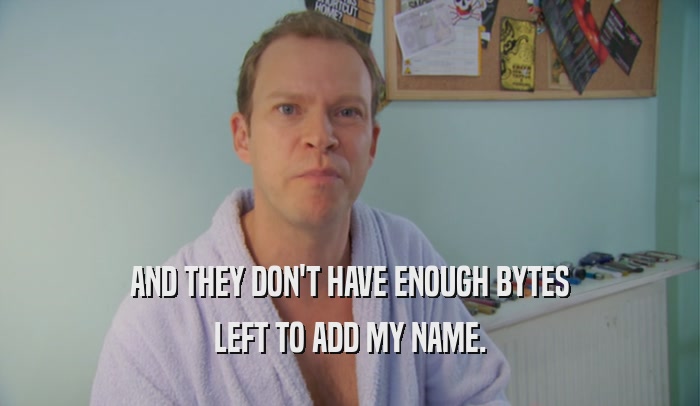 AND THEY DON'T HAVE ENOUGH BYTES LEFT TO ADD MY NAME. 