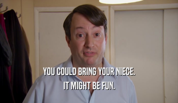 YOU COULD BRING YOUR NIECE. IT MIGHT BE FUN. 