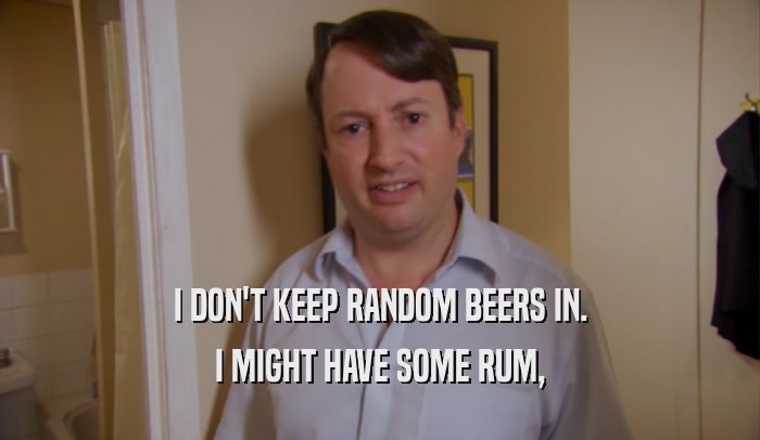 I DON'T KEEP RANDOM BEERS IN. I MIGHT HAVE SOME RUM, 