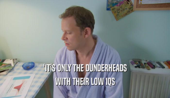 'IT'S ONLY THE DUNDERHEADS WITH THEIR LOW IQS 