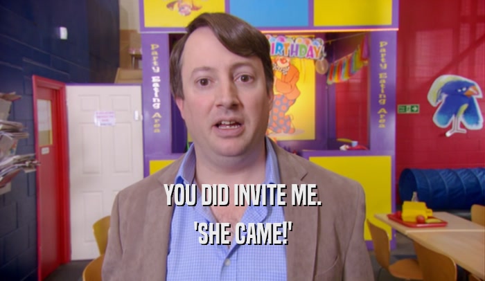 YOU DID INVITE ME. 'SHE CAME!' 