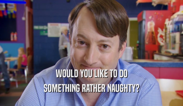 WOULD YOU LIKE TO DO SOMETHING RATHER NAUGHTY? 
