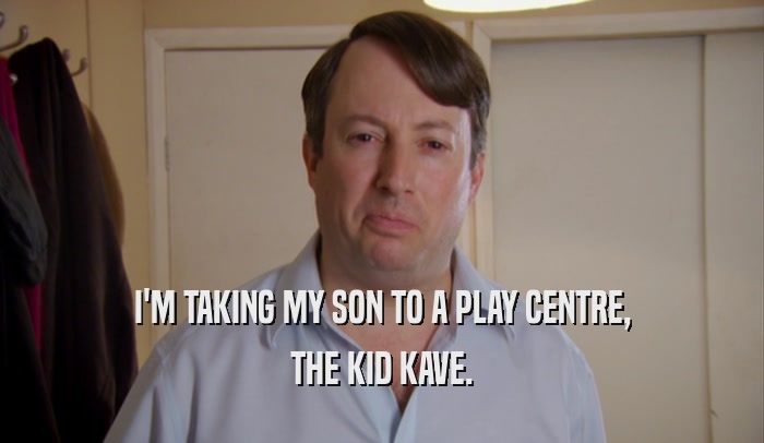 I'M TAKING MY SON TO A PLAY CENTRE, THE KID KAVE. 