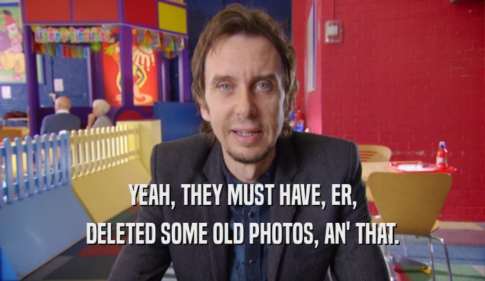 YEAH, THEY MUST HAVE, ER, DELETED SOME OLD PHOTOS, AN' THAT. 