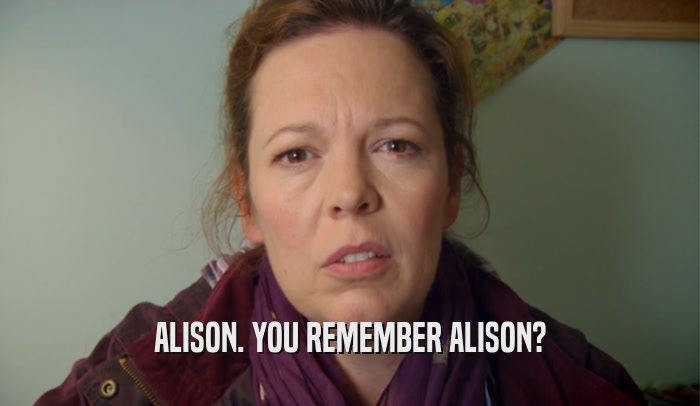 ALISON. YOU REMEMBER ALISON?  