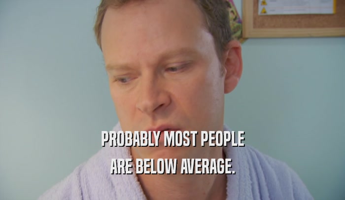 PROBABLY MOST PEOPLE ARE BELOW AVERAGE. 