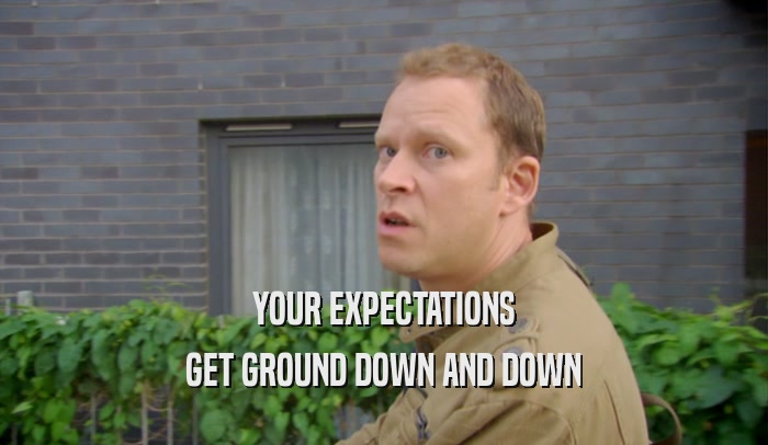 YOUR EXPECTATIONS GET GROUND DOWN AND DOWN 