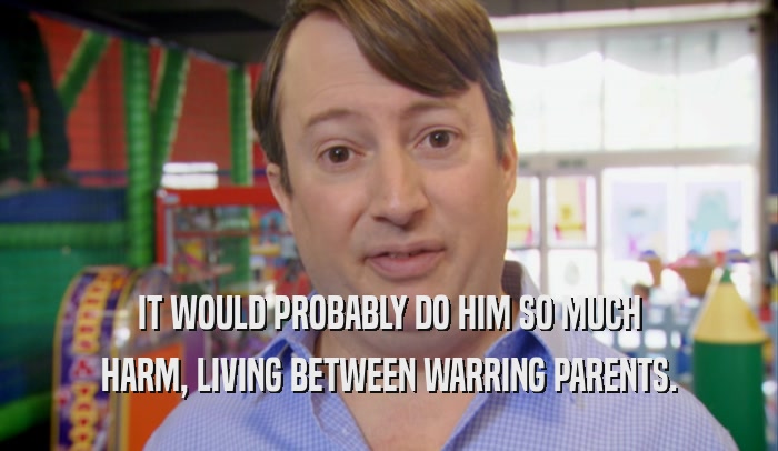 IT WOULD PROBABLY DO HIM SO MUCH HARM, LIVING BETWEEN WARRING PARENTS. 
